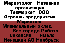 Маркетолог › Название организации ­ Техмаркет, ООО › Отрасль предприятия ­ Маркетинг › Минимальный оклад ­ 20 000 - Все города Работа » Вакансии   . Ямало-Ненецкий АО,Ноябрьск г.